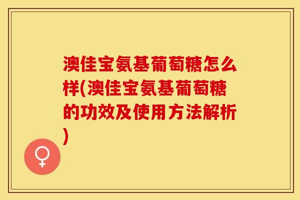 澳佳宝氨基葡萄糖怎么样(澳佳宝氨基葡萄糖的功效及使用方法解析)