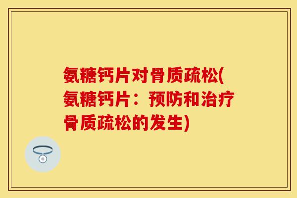 氨糖钙片对骨质疏松(氨糖钙片：预防和治疗骨质疏松的发生)