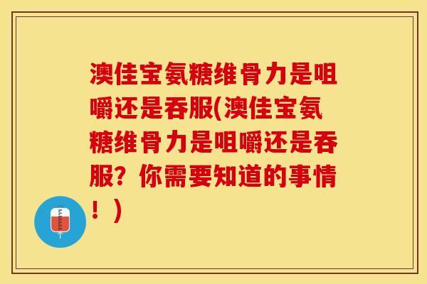 澳佳宝氨糖维骨力是咀嚼还是吞服(澳佳宝氨糖维骨力是咀嚼还是吞服？你需要知道的事情！)