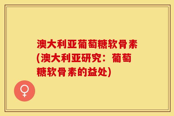 澳大利亚葡萄糖软骨素(澳大利亚研究:葡萄糖软骨素的益处) 澳大利亚葡萄糖软骨素(澳大利亚研究:葡萄糖软骨素的益处)
