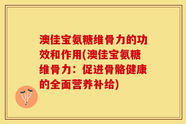 澳佳宝氨糖维骨力的功效和作用(澳佳宝氨糖维骨力：促进骨骼健康的全面营养补给)