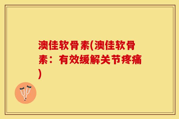 澳佳软骨素(澳佳软骨素：有效缓解关节疼痛)