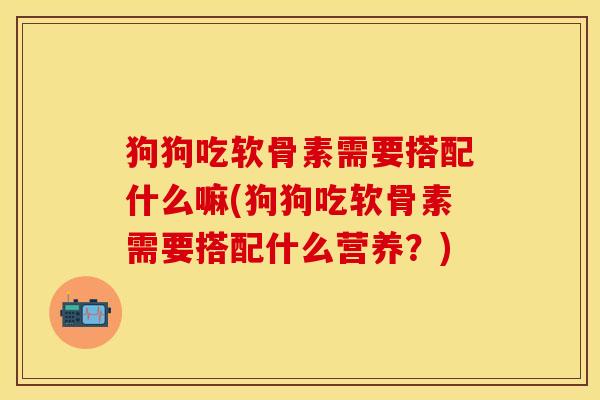 狗狗吃软骨素需要搭配什么嘛(狗狗吃软骨素需要搭配什么营养？)