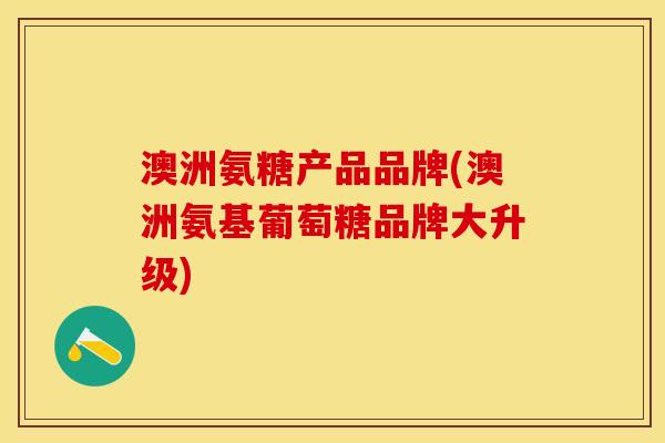 澳洲氨糖产品品牌(澳洲氨基葡萄糖品牌大升级)