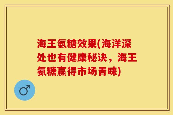 海王氨糖效果(海洋深处也有健康秘诀，海王氨糖赢得市场青睐)