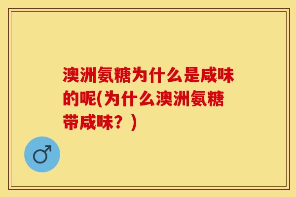 澳洲氨糖为什么是咸味的呢(为什么澳洲氨糖带咸味？)
