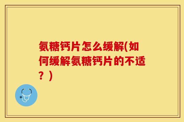 氨糖钙片怎么缓解(如何缓解氨糖钙片的不适？)