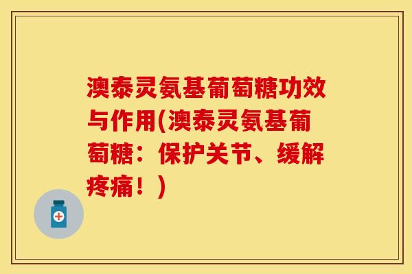澳泰灵氨基葡萄糖功效与作用(澳泰灵氨基葡萄糖:保护关节、缓解!) 澳泰灵氨基葡萄糖功效与作用(澳泰灵氨基葡萄糖:保护关节、缓解!)