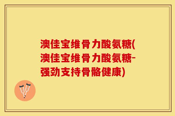 澳佳宝维骨力酸氨糖(澳佳宝维骨力酸氨糖-强劲支持骨骼健康)