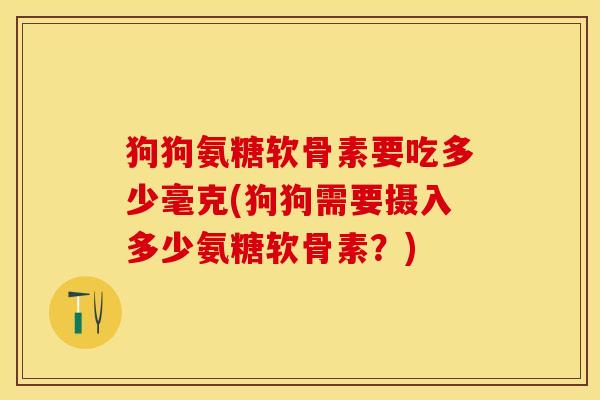 狗狗氨糖软骨素要吃多少毫克(狗狗需要摄入多少氨糖软骨素？)