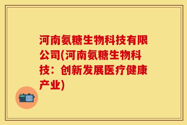 河南氨糖生物科技有限公司(河南氨糖生物科技：创新发展医疗健康产业)