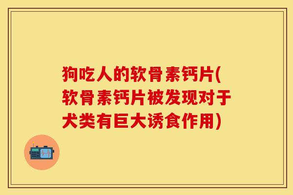 狗吃人的软骨素钙片(软骨素钙片被发现对于犬类有巨大诱食作用)