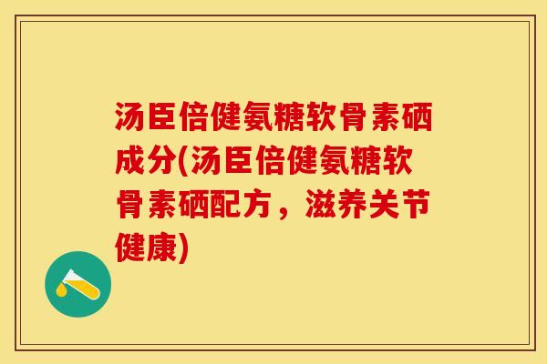 汤臣倍健氨糖软骨素硒成分(汤臣倍健氨糖软骨素硒配方,滋养关节健康) 汤臣倍健氨糖软骨素硒成分(汤臣倍健氨糖软骨素硒配方,滋养关节健康)