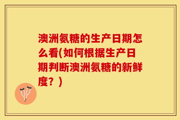 澳洲氨糖的生产日期怎么看(如何根据生产日期判断澳洲氨糖的新鲜度?) 澳洲氨糖的生产日期怎么看(如何根据生产日期判断澳洲氨糖的新鲜度?)