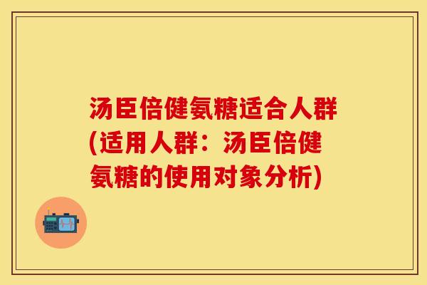 汤臣倍健氨糖适合人群(适用人群：汤臣倍健氨糖的使用对象分析)