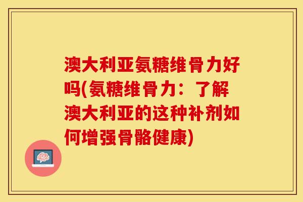 澳大利亚氨糖维骨力好吗(氨糖维骨力：了解澳大利亚的这种补剂如何增强骨骼健康)