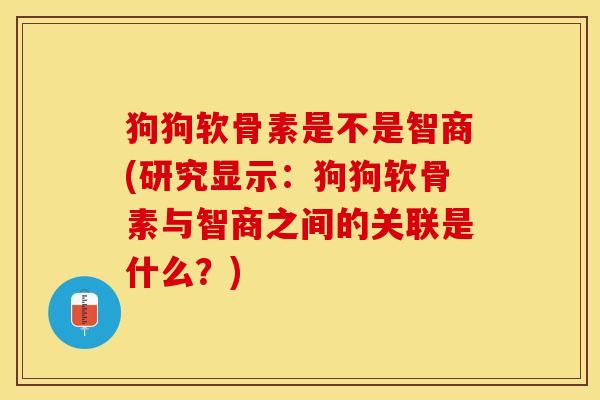 狗狗软骨素是不是智商(研究显示:狗狗软骨素与智商之间的关联是什么?) 狗狗软骨素是不是智商(研究显示:狗狗软骨素与智商之间的关联是什么?)