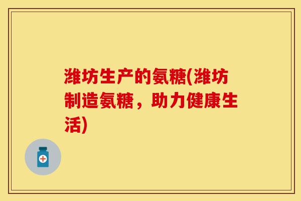 潍坊生产的氨糖(潍坊制造氨糖，助力健康生活)