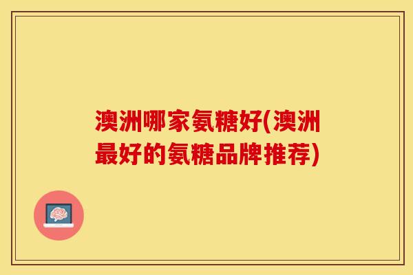 澳洲哪家氨糖好(澳洲最好的氨糖品牌推荐)