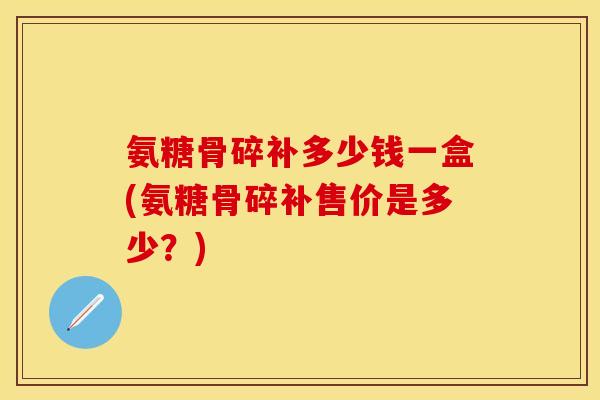 氨糖骨碎补多少钱一盒(氨糖骨碎补售价是多少?) 氨糖骨碎补多少钱一盒(氨糖骨碎补售价是多少?)
