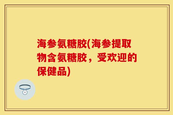 海参氨糖胶(海参提取物含氨糖胶，受欢迎的保健品)