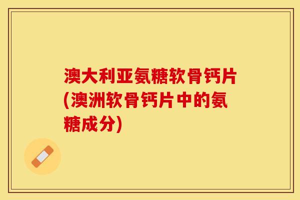 澳大利亚氨糖软骨钙片(澳洲软骨钙片中的氨糖成分)