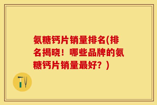 氨糖钙片销量排名(排名揭晓！哪些品牌的氨糖钙片销量最好？)