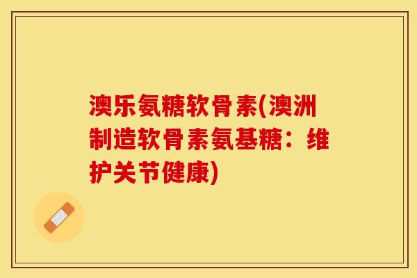 澳乐氨糖软骨素(澳洲制造软骨素氨基糖：维护关节健康)