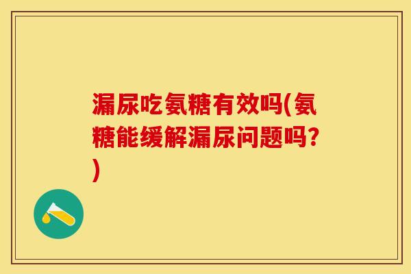 漏尿吃氨糖有效吗(氨糖能缓解漏尿问题吗？)