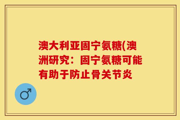 澳大利亚固宁氨糖(澳洲研究：固宁氨糖可能有助于防止骨关节炎