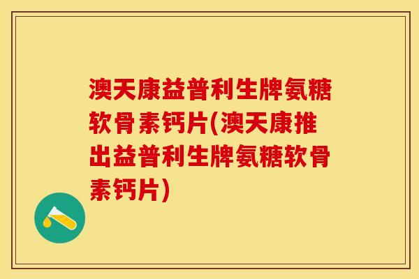 澳天康益普利生牌氨糖软骨素钙片(澳天康推出益普利生牌氨糖软骨素钙片)