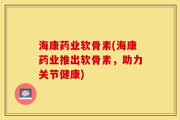 海康药业软骨素(海康药业推出软骨素，助力关节健康)