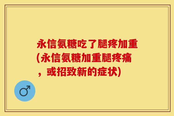 永信氨糖吃了腿疼加重(永信氨糖加重腿疼痛，或招致新的症状)