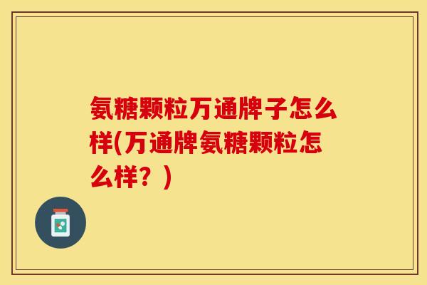 氨糖颗粒万通牌子怎么样(万通牌氨糖颗粒怎么样？)