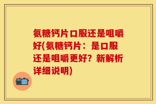 氨糖钙片口服还是咀嚼好(氨糖钙片:是口服还是咀嚼更好?新解析详细说明) 氨糖钙片口服还是咀嚼好(氨糖钙片:是口服还是咀嚼更好?新解析详细说明)