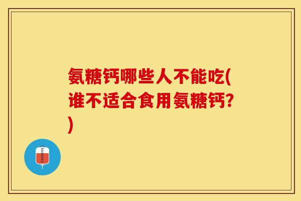 氨糖钙哪些人不能吃(谁不适合食用氨糖钙？)