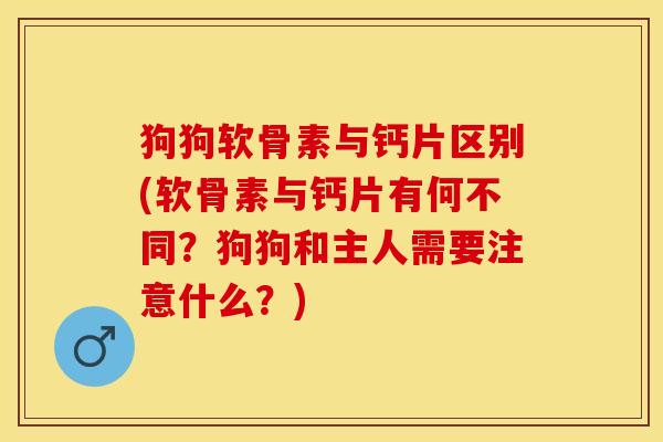 狗狗软骨素与钙片区别(软骨素与钙片有何不同?狗狗和主人需要注意什么?) 狗狗软骨素与钙片区别(软骨素与钙片有何不同?狗狗和主人需要注意什么?)