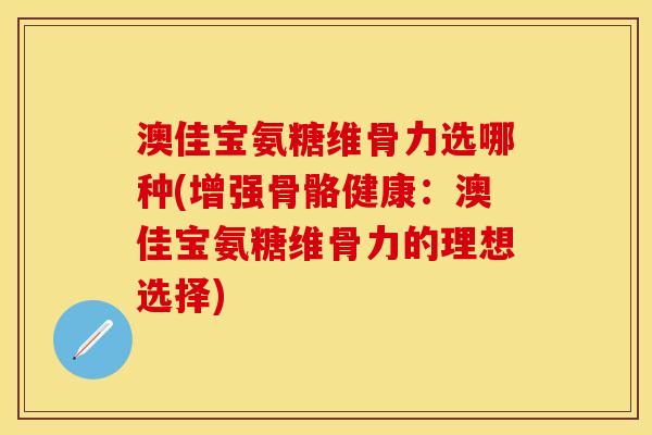 澳佳宝氨糖维骨力选哪种(增强骨骼健康：澳佳宝氨糖维骨力的理想选择)