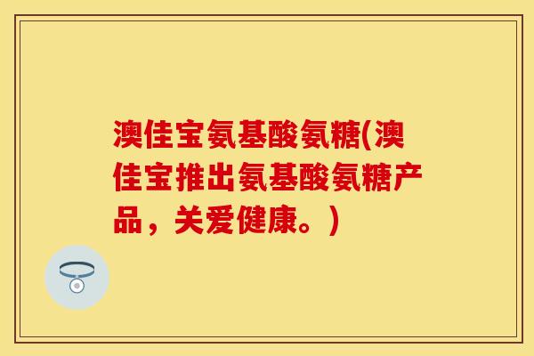 澳佳宝氨基酸氨糖(澳佳宝推出氨基酸氨糖产品，关爱健康。)