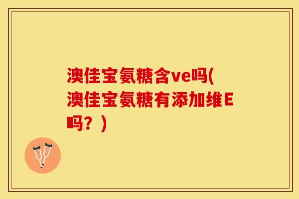 澳佳宝氨糖含ve吗(澳佳宝氨糖有添加维E吗?) 澳佳宝氨糖含ve吗(澳佳宝氨糖有添加维E吗?)