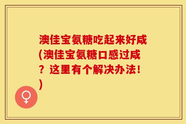 澳佳宝氨糖吃起来好咸(澳佳宝氨糖口感过咸?这里有个解决办法!) 澳佳宝氨糖吃起来好咸(澳佳宝氨糖口感过咸?这里有个解决办法!)