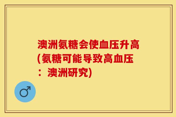 澳洲氨糖会使血压升高(氨糖可能导致高血压：澳洲研究)