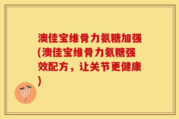 澳佳宝维骨力氨糖加强(澳佳宝维骨力氨糖强效配方，让关节更健康)