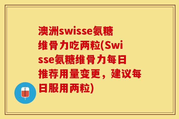 澳洲swisse氨糖维骨力吃两粒(Swisse氨糖维骨力每日推荐用量变更，建议每日服用两粒)