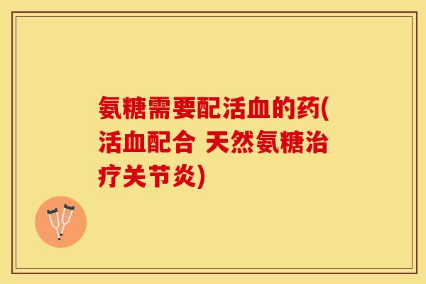 氨糖需要配活血的药(活血配合 天然氨糖治疗关节炎)