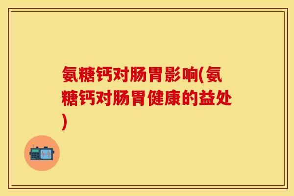 氨糖钙对肠胃影响(氨糖钙对肠胃健康的益处) 氨糖钙对肠胃影响(氨糖钙对肠胃健康的益处)