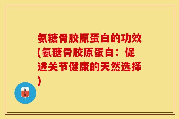 氨糖骨胶原蛋白的功效(氨糖骨胶原蛋白：促进关节健康的天然选择)