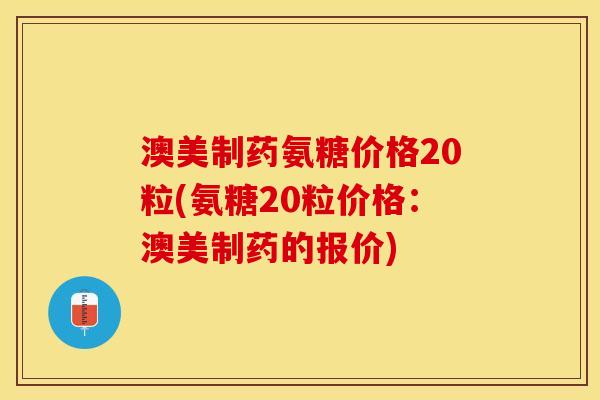 澳美制药氨糖价格20粒(氨糖20粒价格：澳美制药的报价)