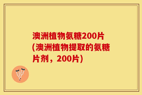 澳洲植物氨糖200片(澳洲植物提取的氨糖片剂，200片)