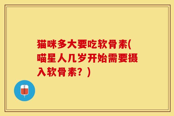 猫咪多大要吃软骨素(喵星人几岁开始需要摄入软骨素？)